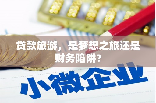 葫芦岛贷款旅游，是梦想之旅还是财务陷阱？
