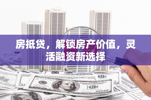 葫芦岛房抵贷，解锁房产价值，灵活融资新选择