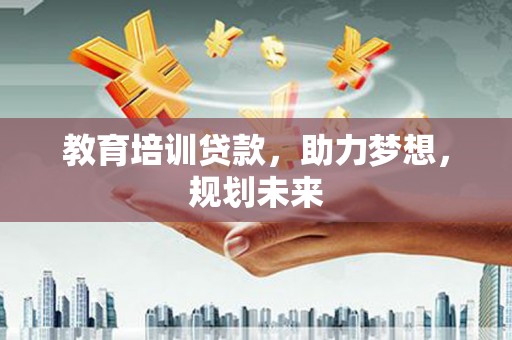 葫芦岛教育培训贷款，助力梦想，规划未来