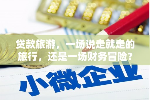 葫芦岛贷款旅游，一场说走就走的旅行，还是一场财务冒险？