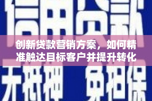 葫芦岛创新贷款营销方案，如何精准触达目标客户并提升转化率