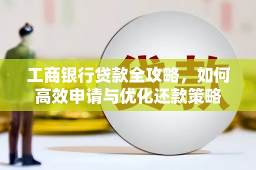 葫芦岛工商银行贷款全攻略，如何高效申请与优化还款策略