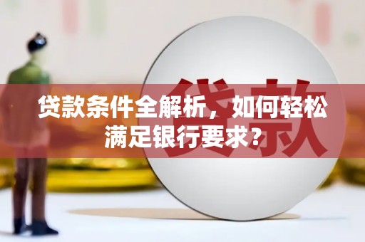 葫芦岛贷款条件全解析，如何轻松满足银行要求？