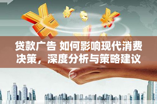 葫芦岛贷款广告 如何影响现代消费决策，深度分析与策略建议