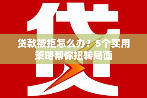 葫芦岛贷款被拒怎么办？5个实用策略帮你扭转局面