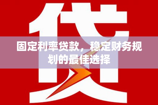 葫芦岛固定利率贷款，稳定财务规划的最佳选择
