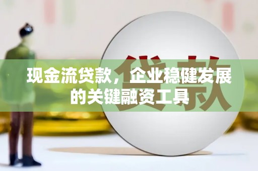葫芦岛现金流贷款，企业稳健发展的关键融资工具
