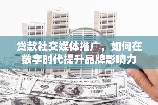 葫芦岛贷款社交媒体推广，如何在数字时代提升品牌影响力