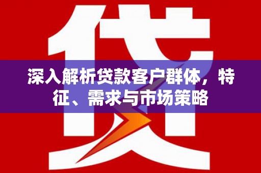 葫芦岛深入解析贷款客户群体，特征、需求与市场策略