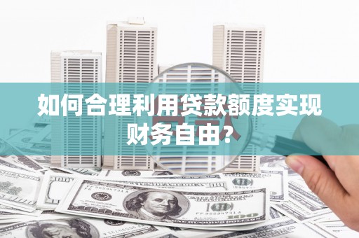 葫芦岛如何合理利用贷款额度实现财务自由？