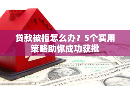 葫芦岛贷款被拒怎么办？5个实用策略助你成功获批