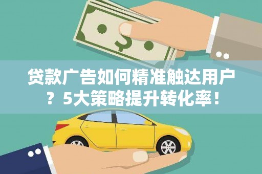 葫芦岛贷款广告如何精准触达用户？5大策略提升转化率！