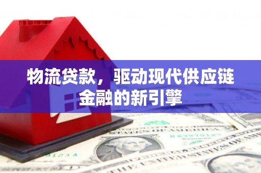 葫芦岛物流贷款，驱动现代供应链金融的新引擎
