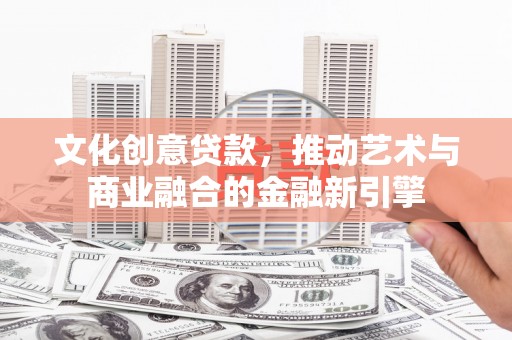 葫芦岛文化创意贷款，推动艺术与商业融合的金融新引擎
