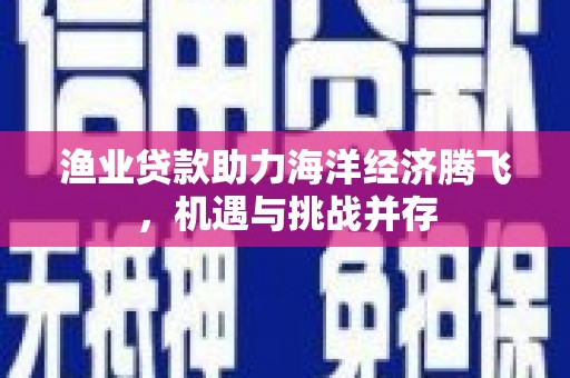 葫芦岛渔业贷款助力海洋经济腾飞，机遇与挑战并存