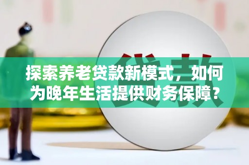 葫芦岛探索养老贷款新模式，如何为晚年生活提供财务保障？