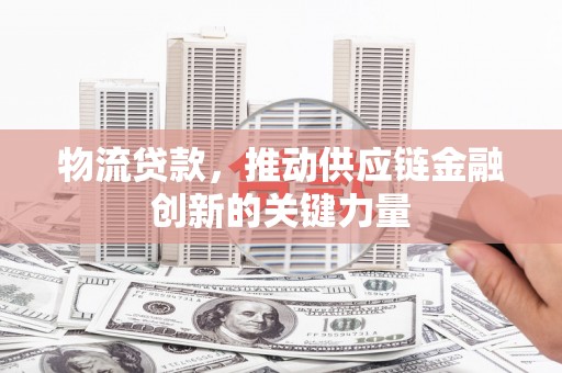 葫芦岛物流贷款，推动供应链金融创新的关键力量