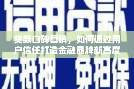 葫芦岛贷款口碑营销，如何通过用户信任打造金融品牌新高度