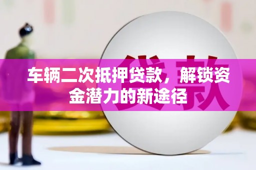 葫芦岛车辆二次抵押贷款，解锁资金潜力的新途径