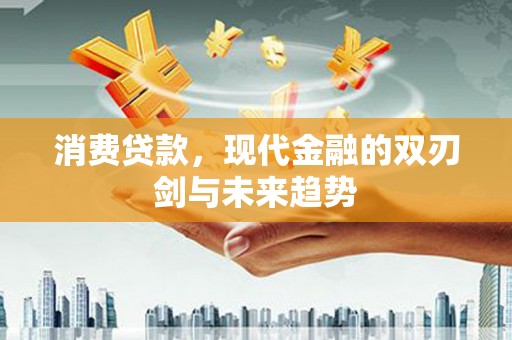 葫芦岛消费贷款，现代金融的双刃剑与未来趋势