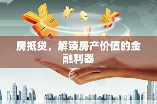 葫芦岛房抵贷，解锁房产价值的金融利器