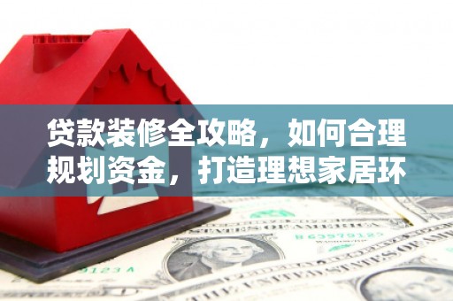 葫芦岛贷款装修全攻略，如何合理规划资金，打造理想家居环境