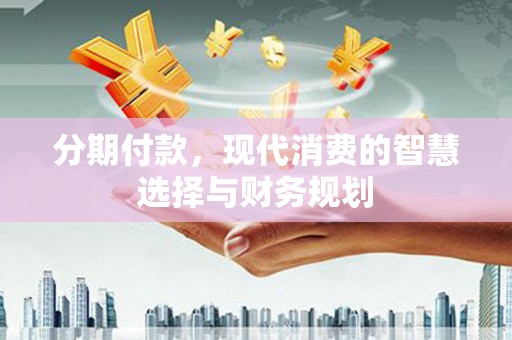 葫芦岛分期付款，现代消费的智慧选择与财务规划