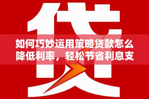 葫芦岛如何巧妙运用策略贷款怎么降低利率，轻松节省利息支出