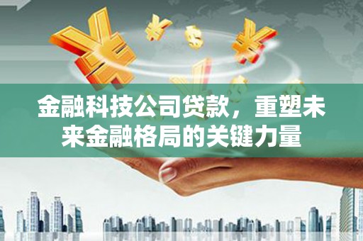 葫芦岛金融科技公司贷款，重塑未来金融格局的关键力量