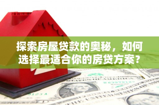 葫芦岛探索房屋贷款的奥秘，如何选择最适合你的房贷方案？