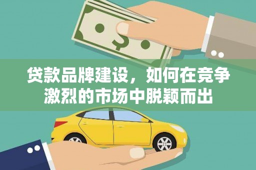 葫芦岛贷款品牌建设，如何在竞争激烈的市场中脱颖而出