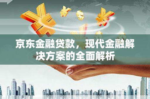葫芦岛京东金融贷款，现代金融解决方案的全面解析