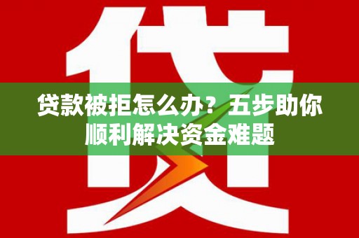 葫芦岛贷款被拒怎么办？五步助你顺利解决资金难题