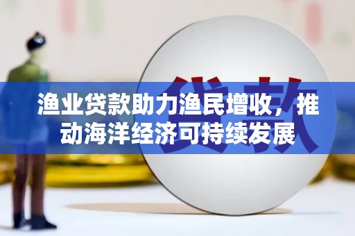 葫芦岛渔业贷款助力渔民增收，推动海洋经济可持续发展