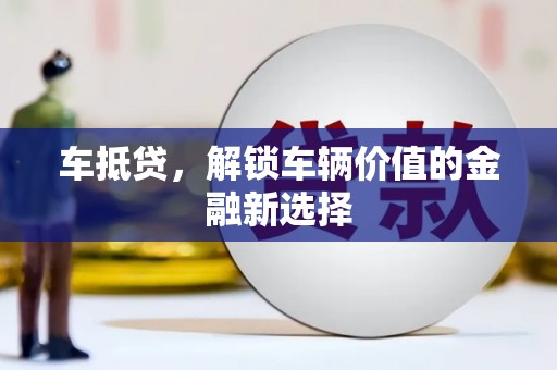 葫芦岛车抵贷，解锁车辆价值的金融新选择