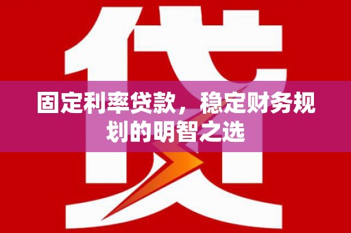 葫芦岛固定利率贷款，稳定财务规划的明智之选