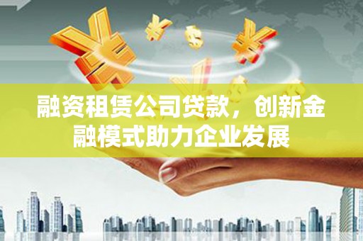 葫芦岛融资租赁公司贷款，创新金融模式助力企业发展