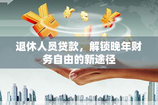 葫芦岛退休人员贷款，解锁晚年财务自由的新途径