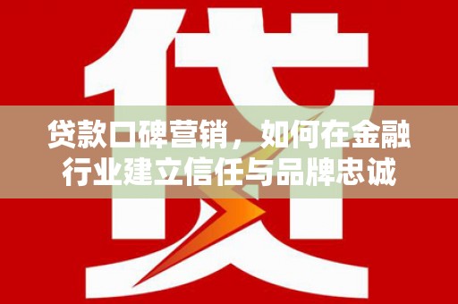葫芦岛贷款口碑营销，如何在金融行业建立信任与品牌忠诚