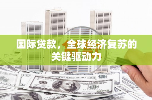 葫芦岛国际贷款，全球经济复苏的关键驱动力