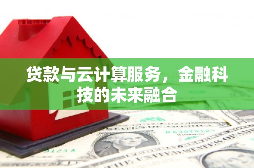 葫芦岛贷款与云计算服务，金融科技的未来融合