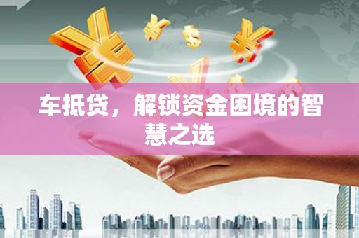 葫芦岛车抵贷，解锁资金困境的智慧之选
