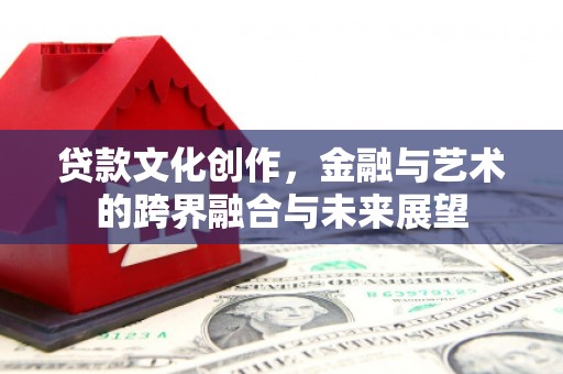 葫芦岛贷款文化创作，金融与艺术的跨界融合与未来展望
