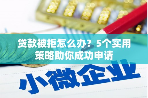 葫芦岛贷款被拒怎么办？5个实用策略助你成功申请