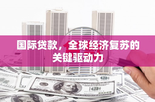 葫芦岛国际贷款，全球经济复苏的关键驱动力