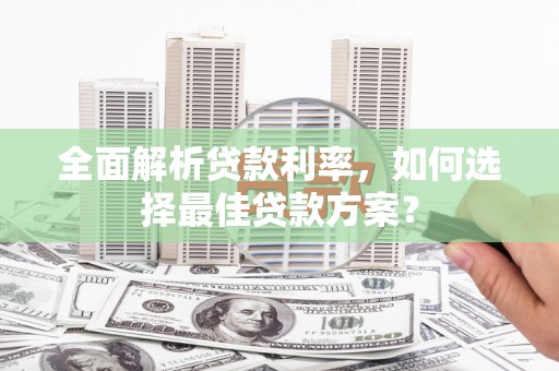 葫芦岛全面解析贷款利率，如何选择最佳贷款方案？