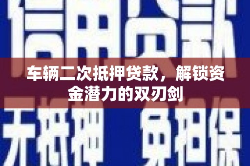 葫芦岛车辆二次抵押贷款，解锁资金潜力的双刃剑