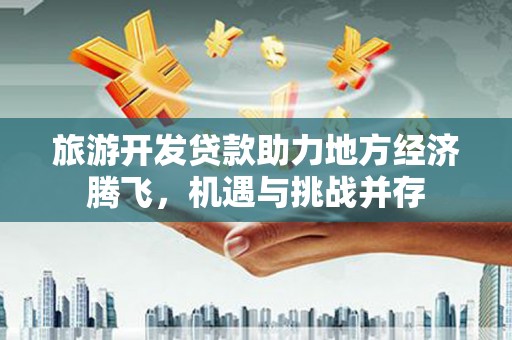 葫芦岛旅游开发贷款助力地方经济腾飞，机遇与挑战并存