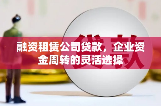 葫芦岛融资租赁公司贷款，企业资金周转的灵活选择