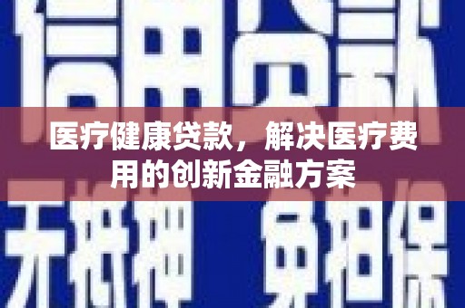 葫芦岛医疗健康贷款，解决医疗费用的创新金融方案